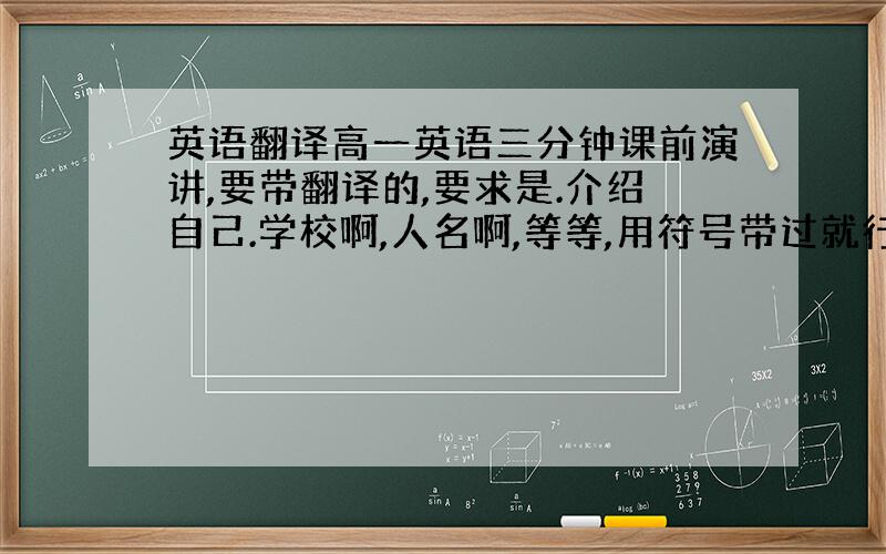 英语翻译高一英语三分钟课前演讲,要带翻译的,要求是.介绍自己.学校啊,人名啊,等等,用符号带过就行了.