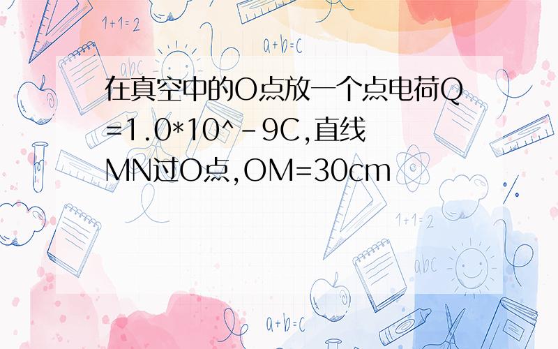 在真空中的O点放一个点电荷Q=1.0*10^-9C,直线MN过O点,OM=30cm