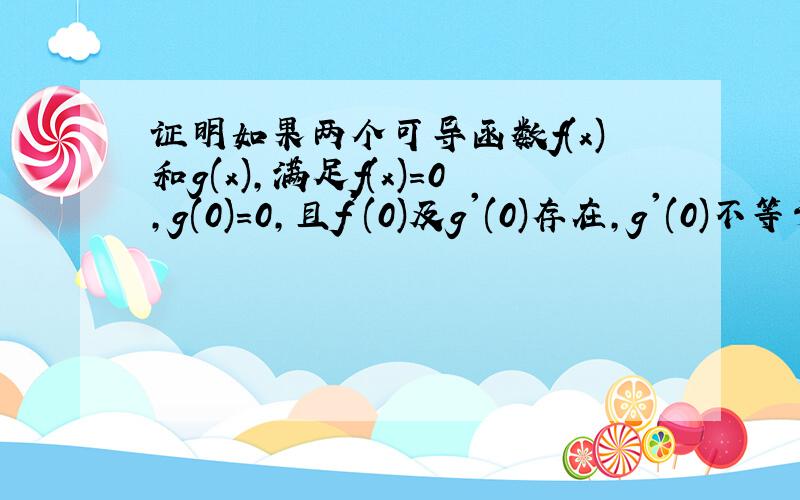 证明如果两个可导函数f(x)和g(x),满足f(x)=0,g(0)=0,且f'(0)及g'(0)存在,g'(0)不等于0