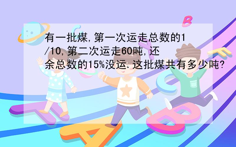 有一批煤,第一次运走总数的1/10,第二次运走60吨,还余总数的15%没运.这批煤共有多少吨?