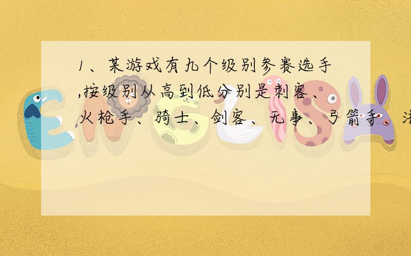 1、某游戏有九个级别参赛选手,按级别从高到低分别是刺客、火枪手、骑士、剑客、无事、弓箭手、法师、猎人、屠夫,为公平起见,