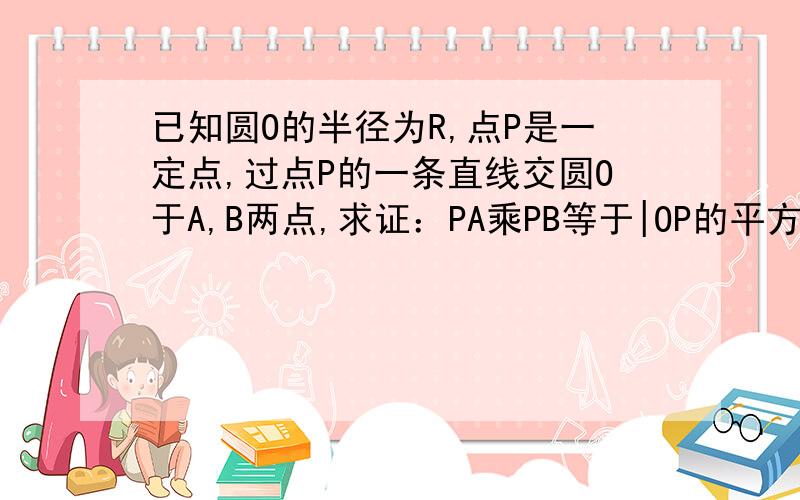 已知圆O的半径为R,点P是一定点,过点P的一条直线交圆O于A,B两点,求证：PA乘PB等于|OP的平方减R的平方|