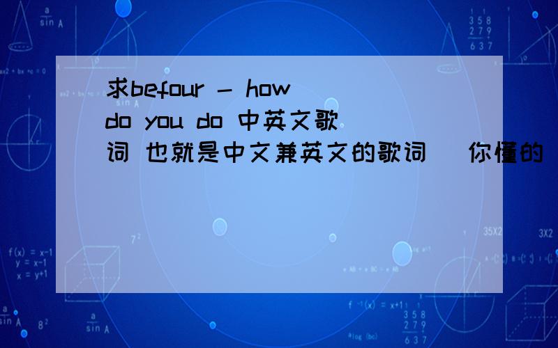 求befour - how do you do 中英文歌词 也就是中文兼英文的歌词 （你懂的）