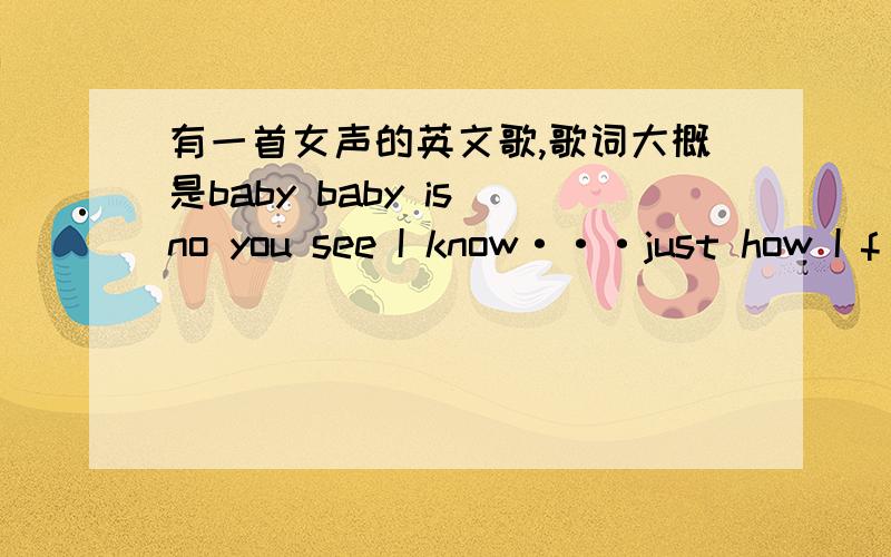 有一首女声的英文歌,歌词大概是baby baby is no you see I know···just how I f