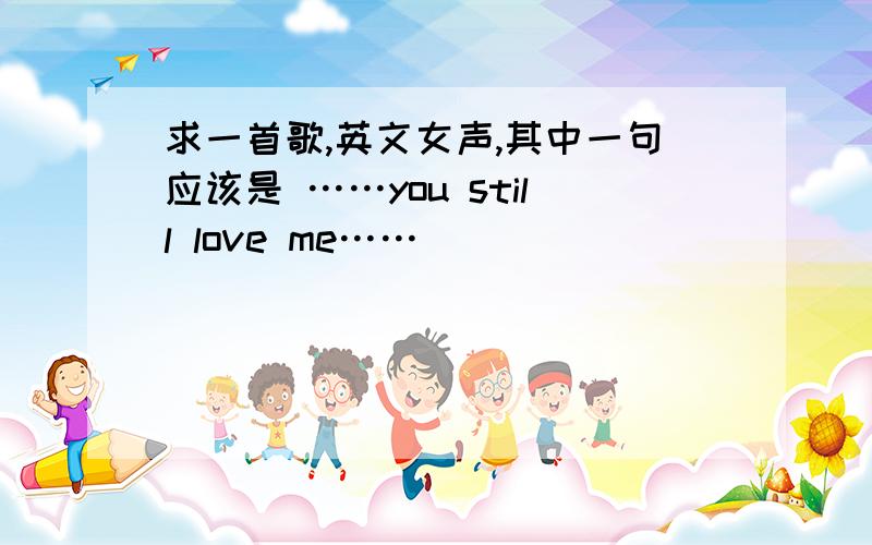 求一首歌,英文女声,其中一句应该是 ……you still love me……