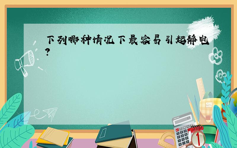 下列哪种情况下最容易引起静电?