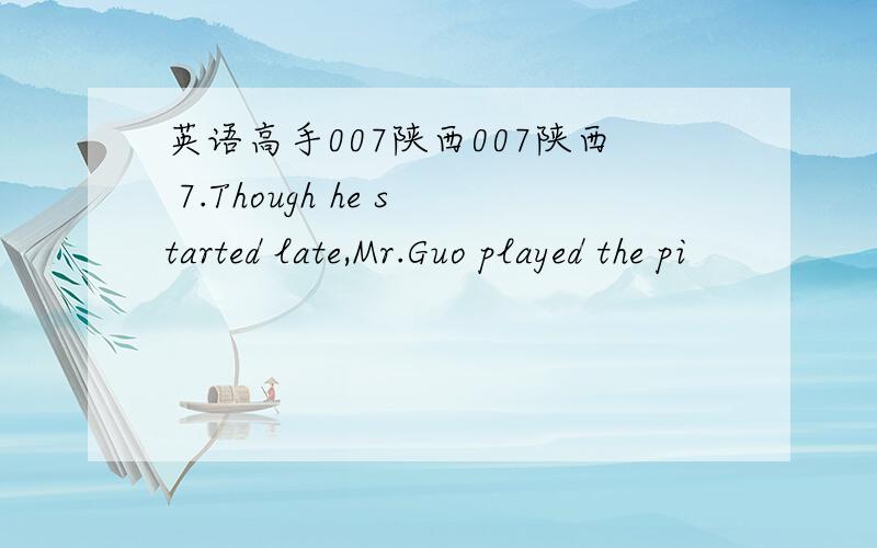 英语高手007陕西007陕西 7.Though he started late,Mr.Guo played the pi