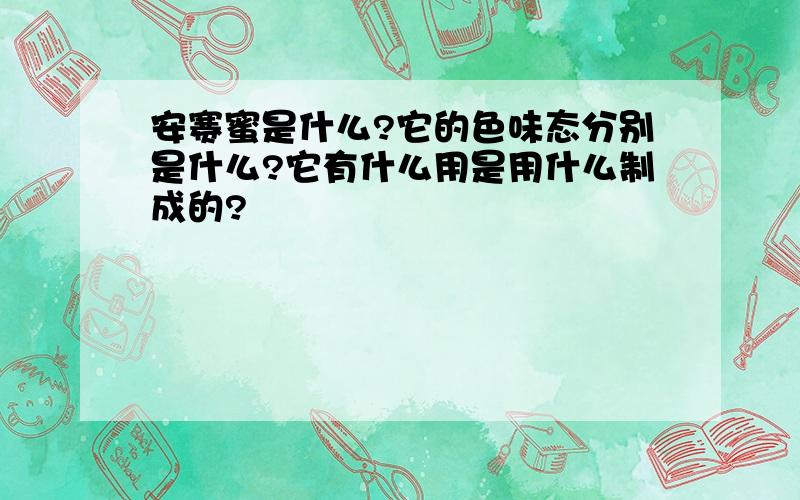 安赛蜜是什么?它的色味态分别是什么?它有什么用是用什么制成的?