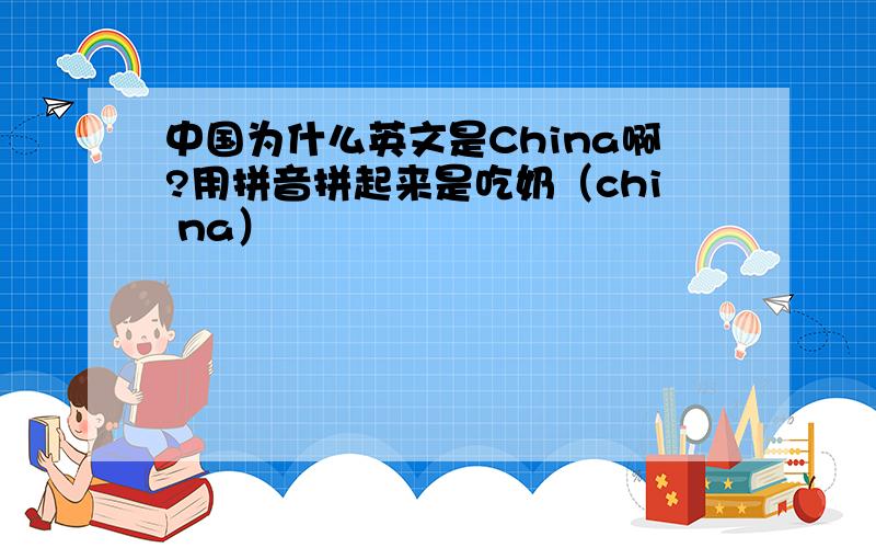 中国为什么英文是China啊?用拼音拼起来是吃奶（chi na）