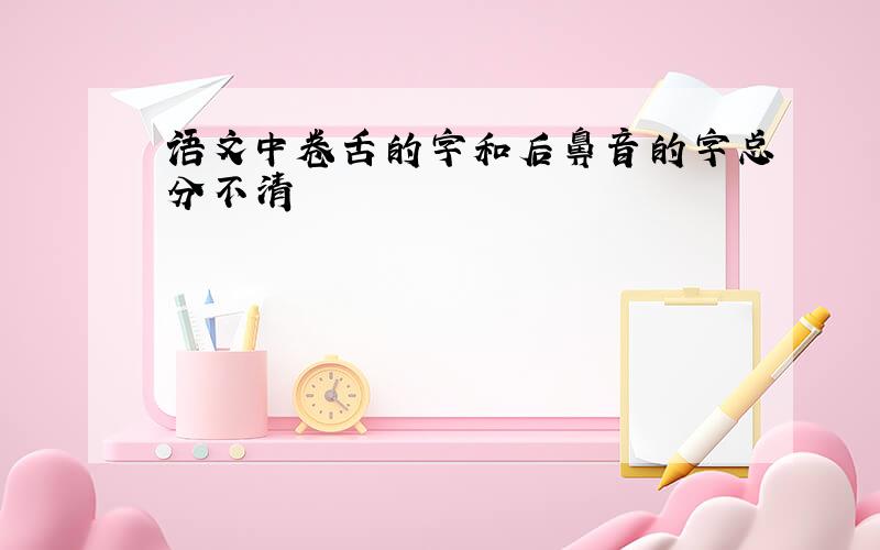 语文中卷舌的字和后鼻音的字总分不清