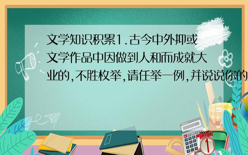 文学知识积累1.古今中外抑或文学作品中因做到人和而成就大业的,不胜枚举,请任举一例,并说说你的启示.人物事件启示2.历史