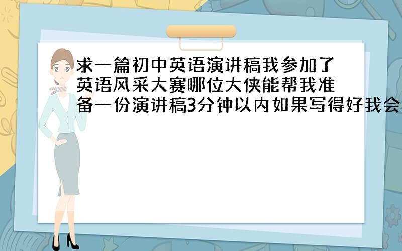 求一篇初中英语演讲稿我参加了英语风采大赛哪位大侠能帮我准备一份演讲稿3分钟以内如果写得好我会再追加悬赏的算了 稿子还是我