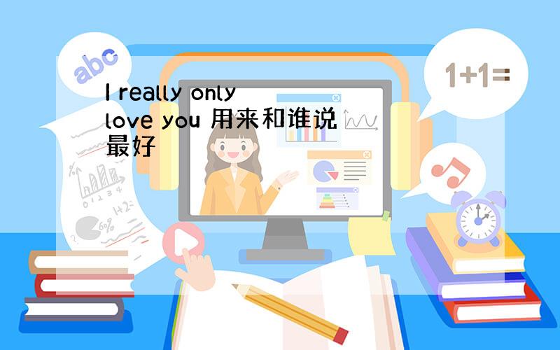 I really only love you 用来和谁说最好