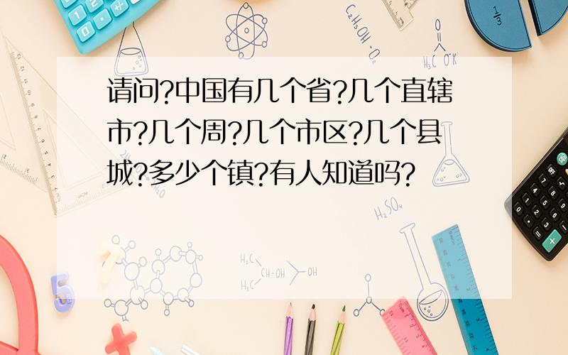 请问?中国有几个省?几个直辖市?几个周?几个市区?几个县城?多少个镇?有人知道吗?