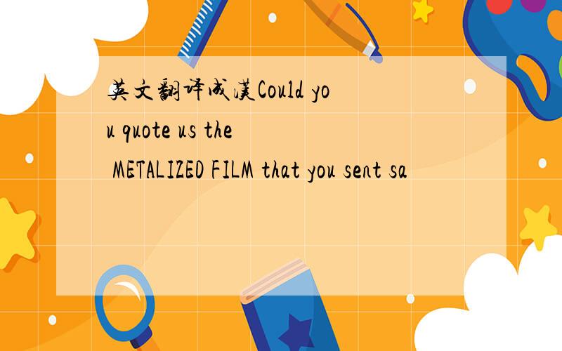 英文翻译成汉Could you quote us the METALIZED FILM that you sent sa