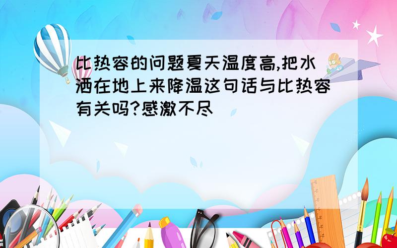 比热容的问题夏天温度高,把水洒在地上来降温这句话与比热容有关吗?感激不尽