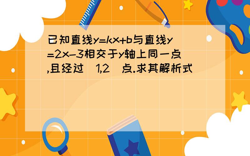 已知直线y=kx+b与直线y=2x-3相交于y轴上同一点,且经过（1,2）点.求其解析式