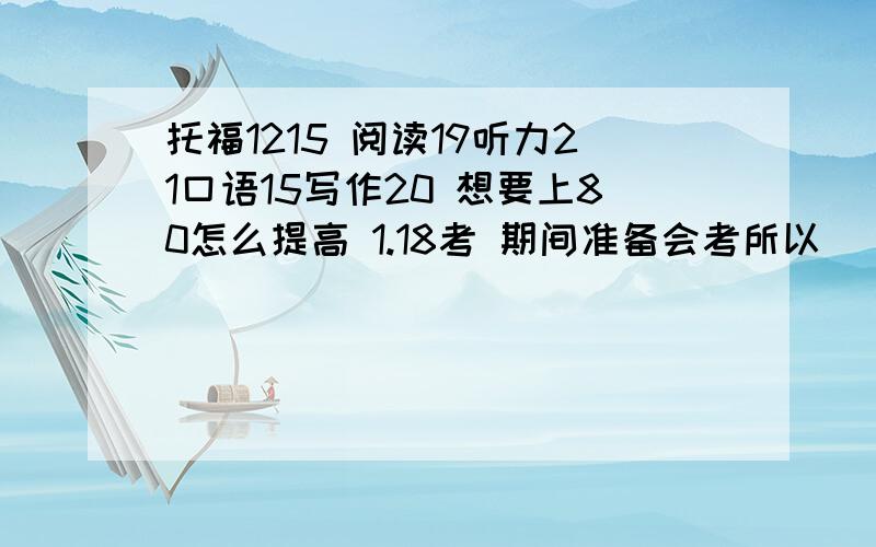 托福1215 阅读19听力21口语15写作20 想要上80怎么提高 1.18考 期间准备会考所以