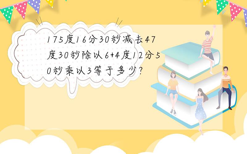 175度16分30秒减去47度30秒除以6+4度12分50秒乘以3等于多少?