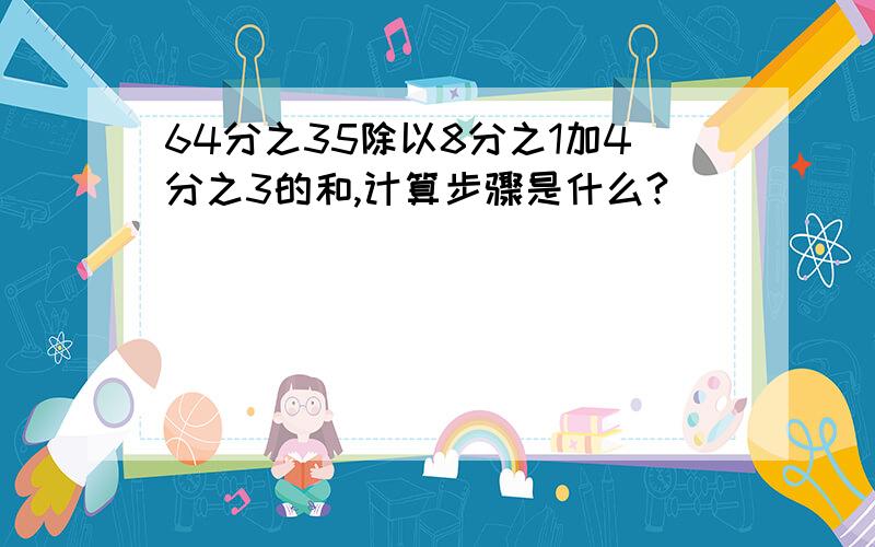 64分之35除以8分之1加4分之3的和,计算步骤是什么?