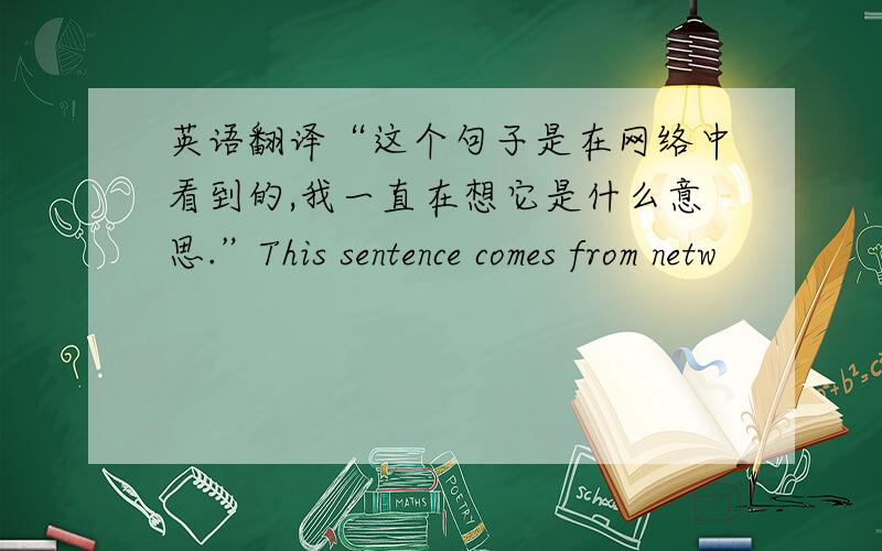 英语翻译“这个句子是在网络中看到的,我一直在想它是什么意思.”This sentence comes from netw