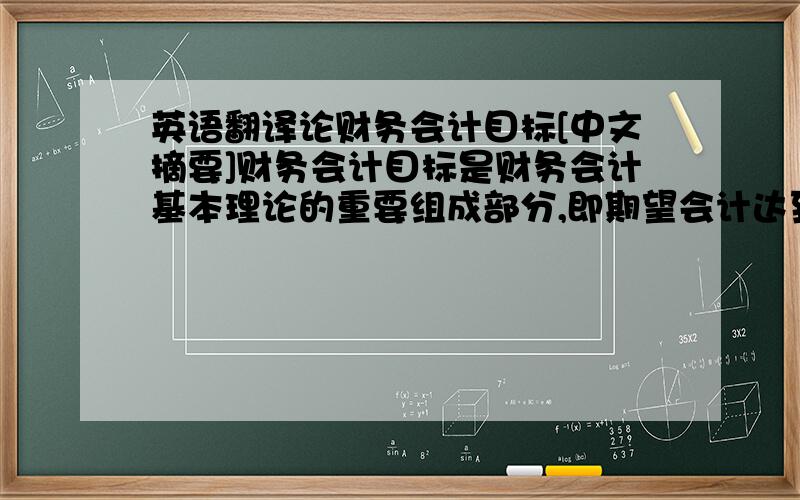 英语翻译论财务会计目标[中文摘要]财务会计目标是财务会计基本理论的重要组成部分,即期望会计达到的目的或境界.会计目标既是