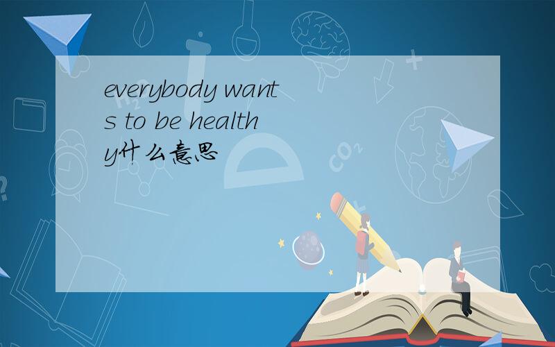 everybody wants to be healthy什么意思