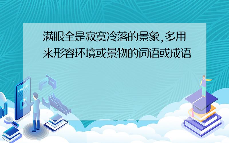 满眼全是寂寞冷落的景象,多用来形容环境或景物的词语或成语