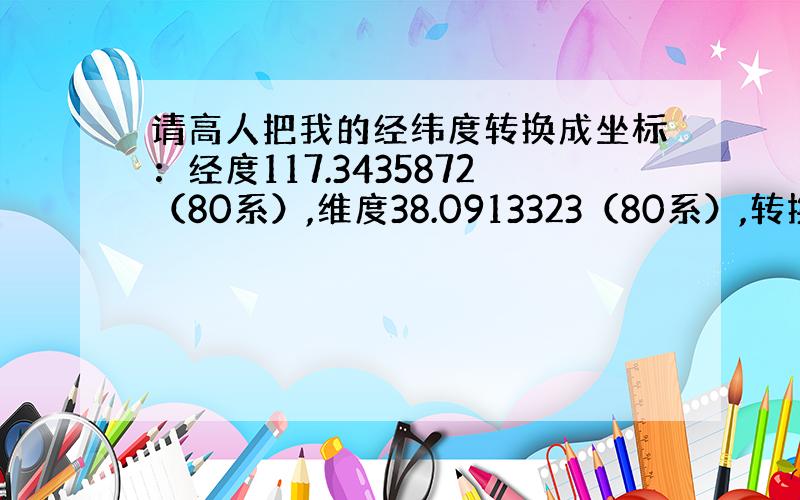 请高人把我的经纬度转换成坐标：经度117.3435872（80系）,维度38.0913323（80系）,转换成80系XY