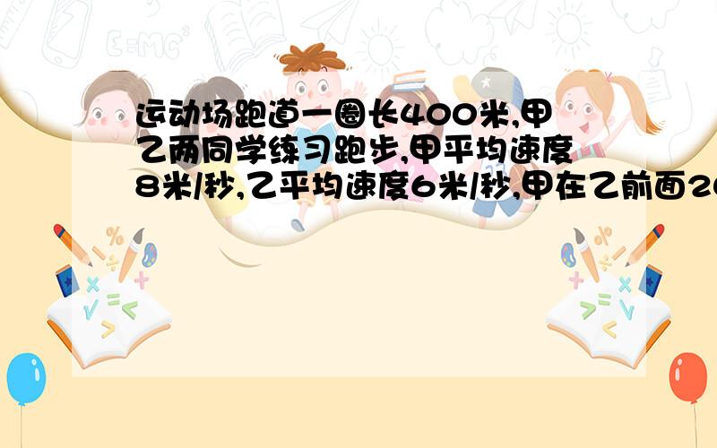 运动场跑道一圈长400米,甲乙两同学练习跑步,甲平均速度8米/秒,乙平均速度6米/秒,甲在乙前面20米,两人同时,同向出