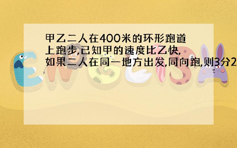 甲乙二人在400米的环形跑道上跑步,已知甲的速度比乙快,如果二人在同一地方出发,同向跑,则3分20秒,相