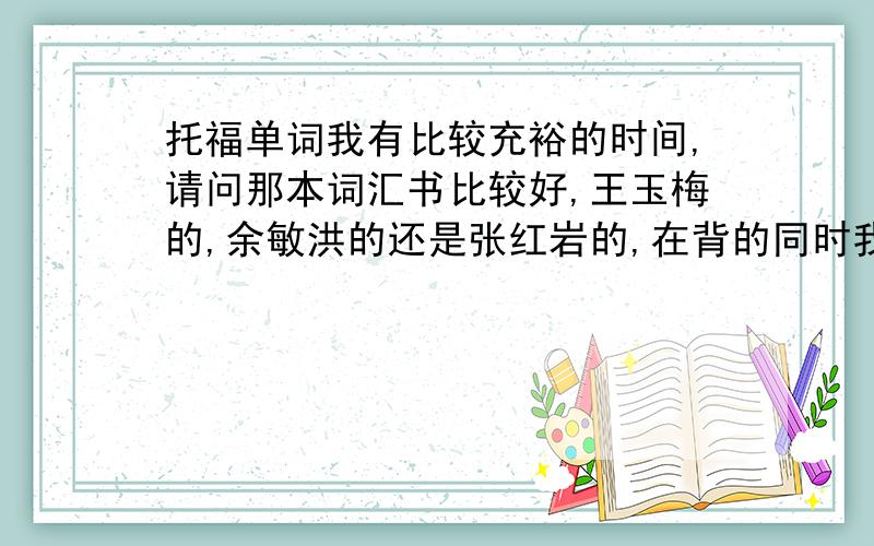 托福单词我有比较充裕的时间,请问那本词汇书比较好,王玉梅的,余敏洪的还是张红岩的,在背的同时我想做题或阅我文章以记得牢,