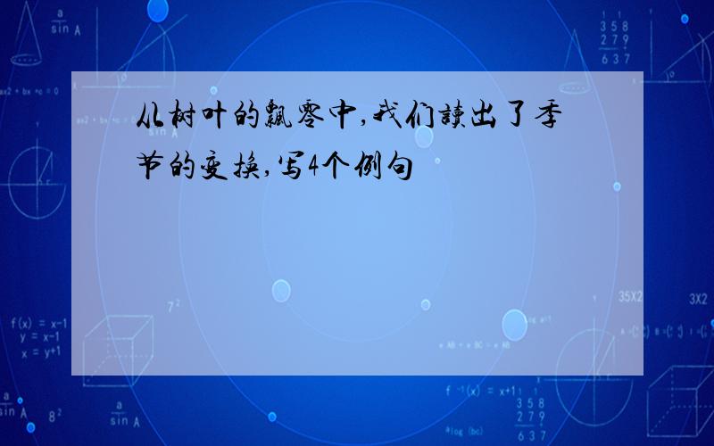 从树叶的飘零中,我们读出了季节的变换,写4个例句