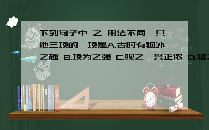 下列句子中 之 用法不同於其他三项的一项是A.古时有物外之趣 B.项为之强 C.观之,兴正浓 D.驱之别院