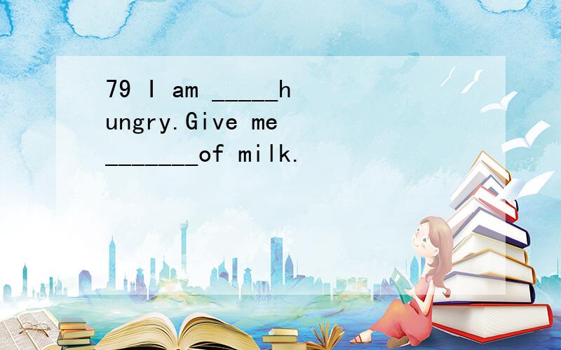 79 I am _____hungry.Give me _______of milk.