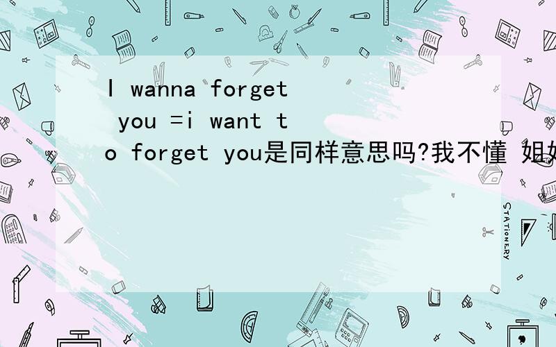 I wanna forget you =i want to forget you是同样意思吗?我不懂 姐姐哥哥告诉我!谢