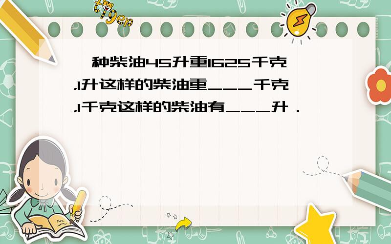 一种柴油45升重1625千克，1升这样的柴油重___千克，1千克这样的柴油有___升．