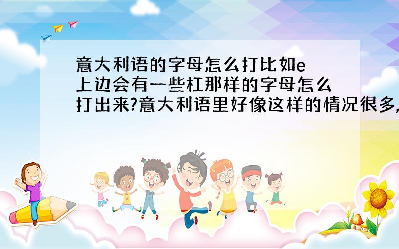 意大利语的字母怎么打比如e 上边会有一些杠那样的字母怎么打出来?意大利语里好像这样的情况很多,请问怎么能够打出来呢?