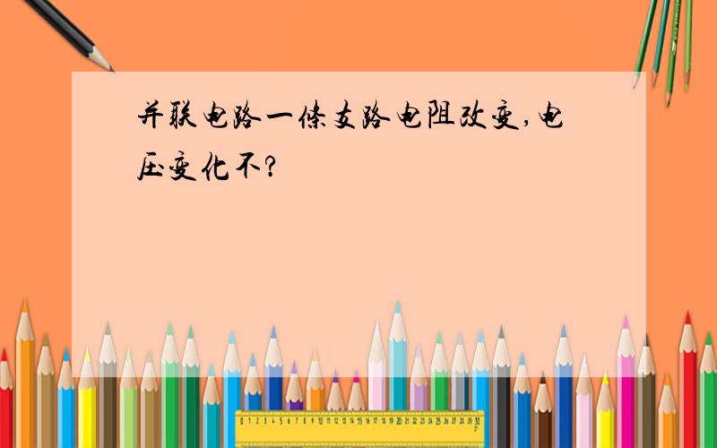 并联电路一条支路电阻改变,电压变化不?