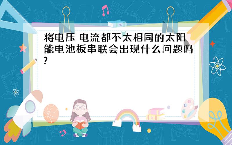 将电压 电流都不太相同的太阳能电池板串联会出现什么问题吗?