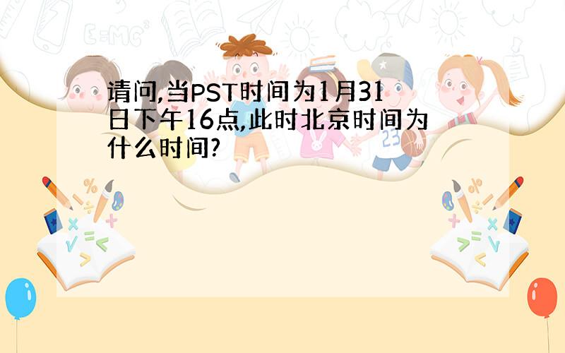 请问,当PST时间为1月31日下午16点,此时北京时间为什么时间?