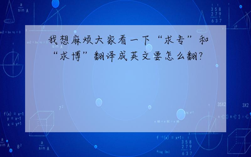 我想麻烦大家看一下“求专”和“求博”翻译成英文要怎么翻?