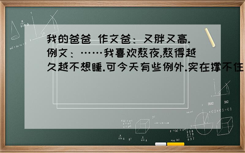 我的爸爸 作文爸：又胖又高.例文：……我喜欢熬夜,熬得越久越不想睡.可今天有些例外.实在撑不住了,我努力地抬起眼皮向外望