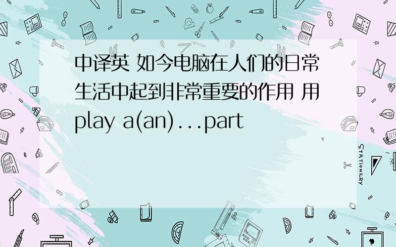 中译英 如今电脑在人们的日常生活中起到非常重要的作用 用play a(an)...part