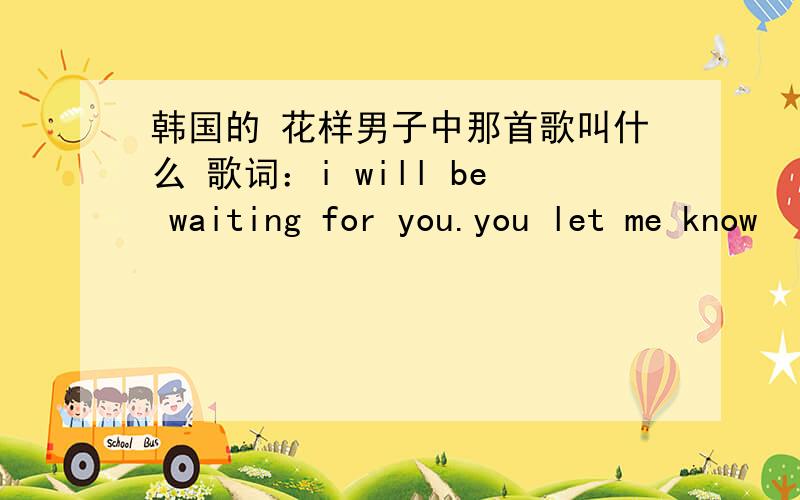 韩国的 花样男子中那首歌叫什么 歌词：i will be waiting for you.you let me know