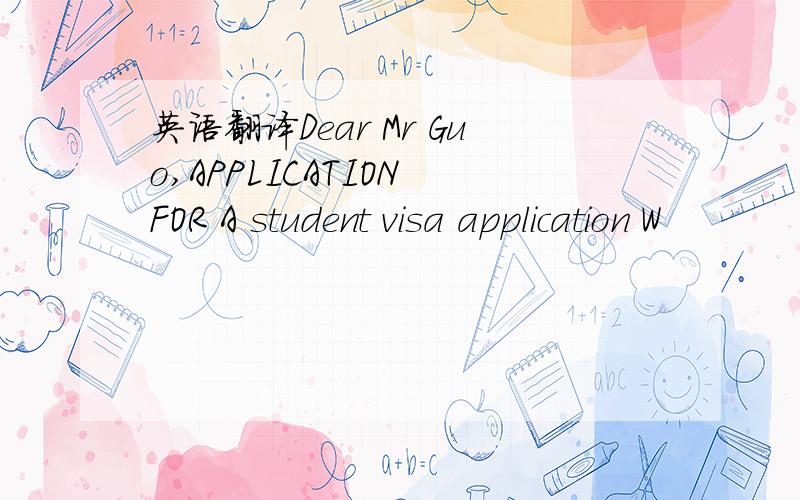 英语翻译Dear Mr Guo,APPLICATION FOR A student visa application W