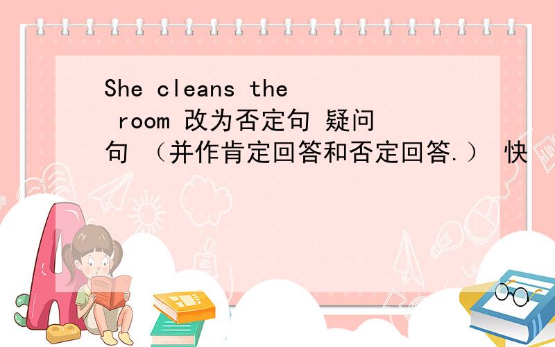 She cleans the room 改为否定句 疑问句 （并作肯定回答和否定回答.） 快