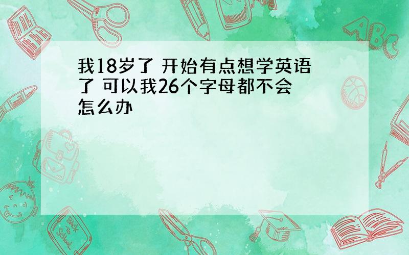 我18岁了 开始有点想学英语了 可以我26个字母都不会 怎么办