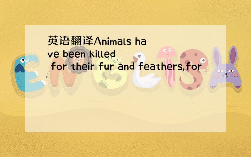 英语翻译Animals have been killed for their fur and feathers,for