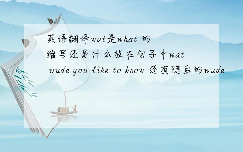 英语翻译wat是what 的缩写还是什么放在句子中wat wude you like to know 还有随后的wude